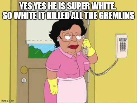 Consuela Meme | YES YES HE IS SUPER WHITE.  SO WHITE IT KILLED ALL THE GREMLINS | image tagged in memes,consuela | made w/ Imgflip meme maker
