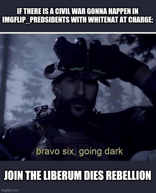 Bravo six going dark | IF THERE IS A CIVIL WAR GONNA HAPPEN IN IMGFLIP_PREDSIDENTS WITH WHITENAT AT CHARGE:; JOIN THE LIBERUM DIES REBELLION | image tagged in bravo six going dark | made w/ Imgflip meme maker