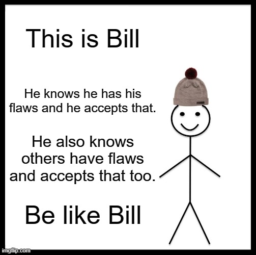 Nobody is perfect ;) | This is Bill; He knows he has his flaws and he accepts that. He also knows others have flaws and accepts that too. Be like Bill | image tagged in memes,be like bill | made w/ Imgflip meme maker