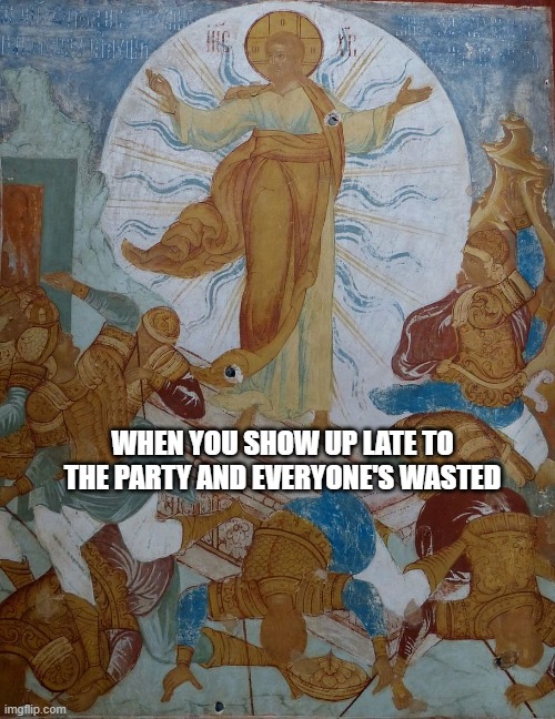 Jesus mene | WHEN YOU SHOW UP LATE TO THE PARTY AND EVERYONE'S WASTED | image tagged in jesus,resurrection,easter,blasphemy,meme,drunk | made w/ Imgflip meme maker