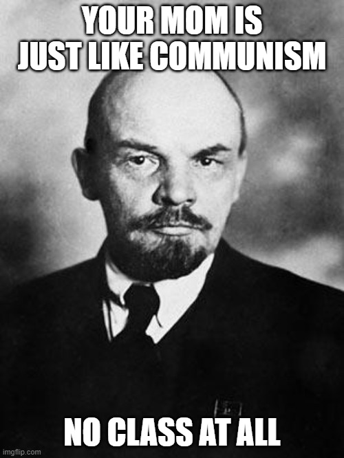 C'ommunism | YOUR MOM IS JUST LIKE COMMUNISM; NO CLASS AT ALL | image tagged in lenin | made w/ Imgflip meme maker