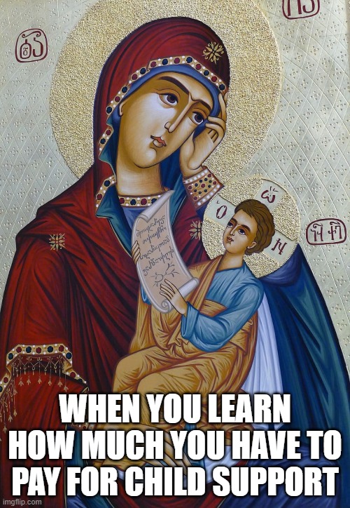 Mary meme | WHEN YOU LEARN HOW MUCH YOU HAVE TO PAY FOR CHILD SUPPORT | image tagged in mary,mother mary,madonna,blasphemy,child support | made w/ Imgflip meme maker