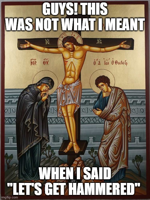 Blasphemy meme | GUYS! THIS WAS NOT WHAT I MEANT; WHEN I SAID "LET'S GET HAMMERED" | image tagged in blasphemy,jesus,cross,funny,jesus crucifixion,byzantine | made w/ Imgflip meme maker