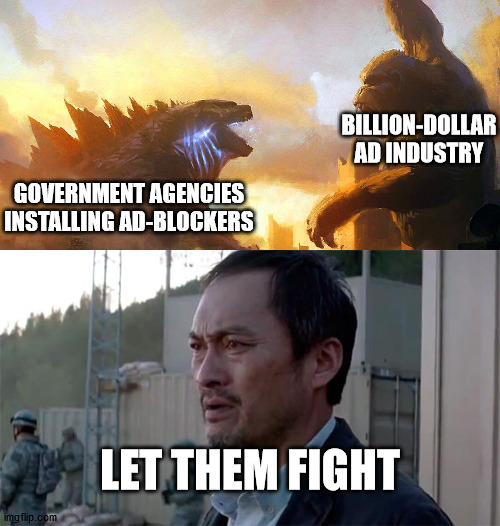 BILLION-DOLLAR AD INDUSTRY; GOVERNMENT AGENCIES INSTALLING AD-BLOCKERS; LET THEM FIGHT | image tagged in godzilla vs kong,ken watenabe let them fight | made w/ Imgflip meme maker