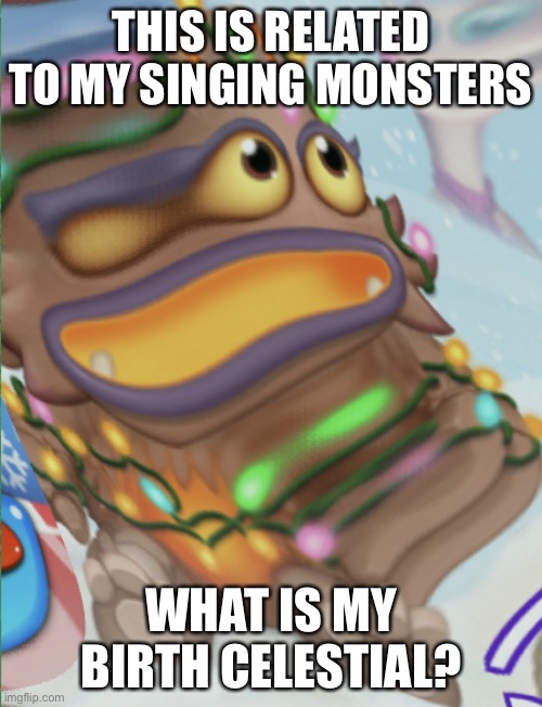 Deformed baby Kayna | THIS IS RELATED TO MY SINGING MONSTERS; WHAT IS MY BIRTH CELESTIAL? | image tagged in deformed baby kayna | made w/ Imgflip meme maker