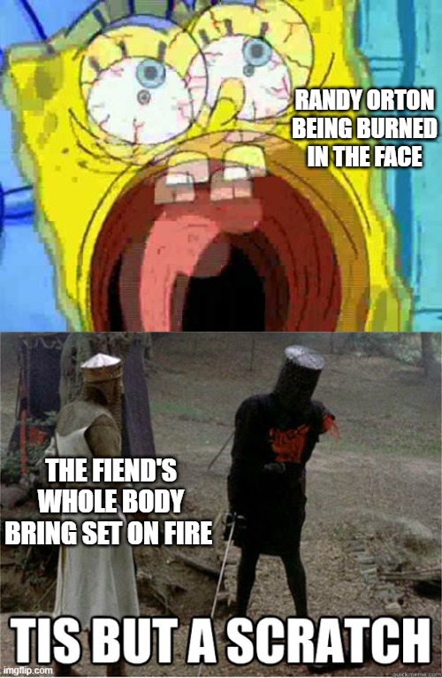 RANDY ORTON BEING BURNED IN THE FACE; THE FIEND'S WHOLE BODY BRING SET ON FIRE | image tagged in spongebob screaming,tis but a scratch,wwe | made w/ Imgflip meme maker
