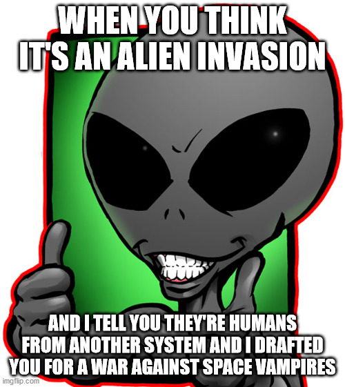 WHEN YOU THINK IT'S AN ALIEN INVASION; AND I TELL YOU THEY'RE HUMANS FROM ANOTHER SYSTEM AND I DRAFTED YOU FOR A WAR AGAINST SPACE VAMPIRES | made w/ Imgflip meme maker