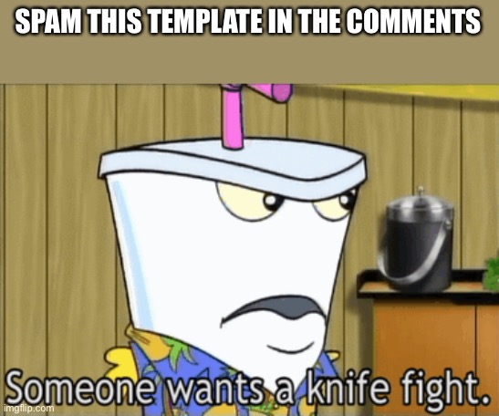 someone wants a knife fight | SPAM THIS TEMPLATE IN THE COMMENTS | image tagged in someone wants a knife fight | made w/ Imgflip meme maker
