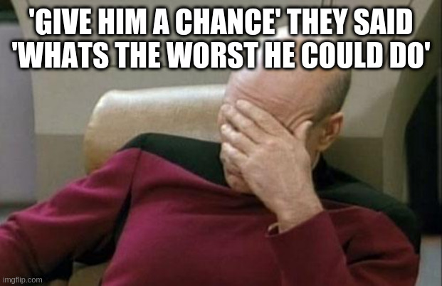 from 2016 to 2121 | 'GIVE HIM A CHANCE' THEY SAID
'WHATS THE WORST HE COULD DO' | image tagged in memes,captain picard facepalm,rumpt | made w/ Imgflip meme maker