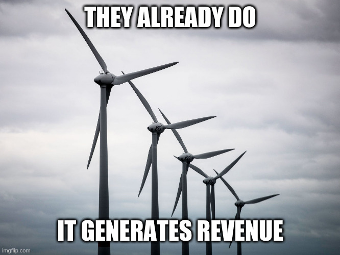 wind Turbines | THEY ALREADY DO IT GENERATES REVENUE | image tagged in wind turbines | made w/ Imgflip meme maker