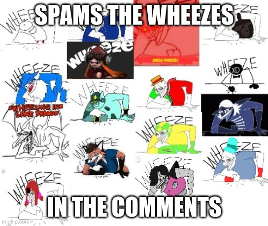 16 wheezes | SPAMS THE WHEEZES; IN THE COMMENTS | image tagged in 16 wheezes | made w/ Imgflip meme maker