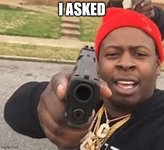 i asked | I ASKED | image tagged in last time i ask | made w/ Imgflip meme maker