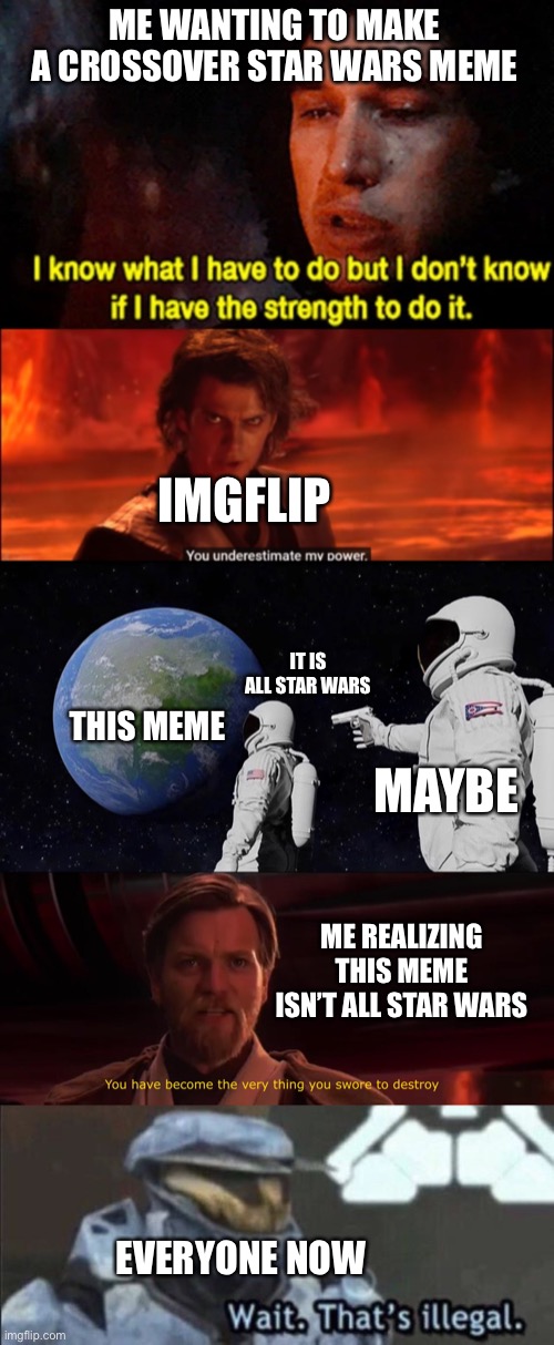 Biggest crossover meme I ever made | ME WANTING TO MAKE A CROSSOVER STAR WARS MEME; IMGFLIP; IT IS ALL STAR WARS; THIS MEME; MAYBE; ME REALIZING THIS MEME ISN’T ALL STAR WARS; EVERYONE NOW | image tagged in i know what i have to do but i don t know if i have the strength,star wars you underestimate my power,memes,always has been | made w/ Imgflip meme maker