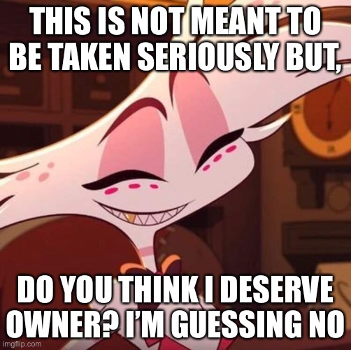 And I don’t really mind not being owner anymore. | THIS IS NOT MEANT TO BE TAKEN SERIOUSLY BUT, DO YOU THINK I DESERVE OWNER? I’M GUESSING NO | image tagged in happy angel dust | made w/ Imgflip meme maker