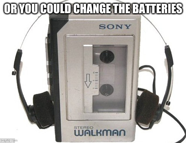 walkman | OR YOU COULD CHANGE THE BATTERIES | image tagged in walkman | made w/ Imgflip meme maker