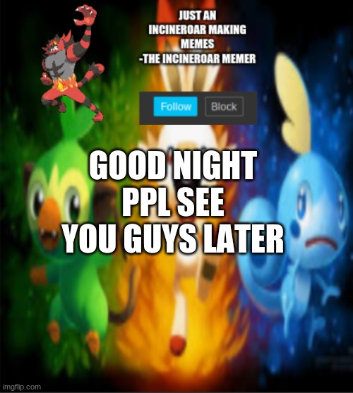 incineroars new announcement | GOOD NIGHT PPL SEE YOU GUYS LATER | image tagged in incineroars new announcement | made w/ Imgflip meme maker