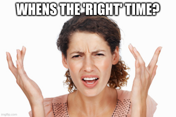 Indignant | WHENS THE 'RIGHT' TIME? | image tagged in indignant | made w/ Imgflip meme maker