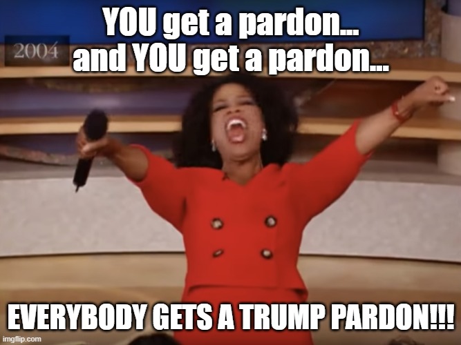 and YOU get a Trump Pardon! | YOU get a pardon...
and YOU get a pardon... EVERYBODY GETS A TRUMP PARDON!!! | image tagged in oprah you get a,president,trump,pardon,prison,criminals | made w/ Imgflip meme maker