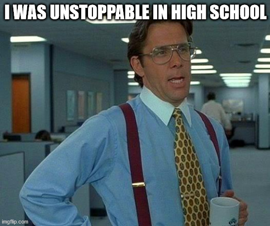 That Would Be Great | I WAS UNSTOPPABLE IN HIGH SCHOOL | image tagged in memes,that would be great | made w/ Imgflip meme maker