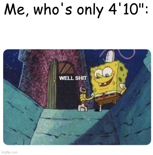 Well shit.  Spongebob edition | Me, who's only 4'10": | image tagged in well shit spongebob edition | made w/ Imgflip meme maker