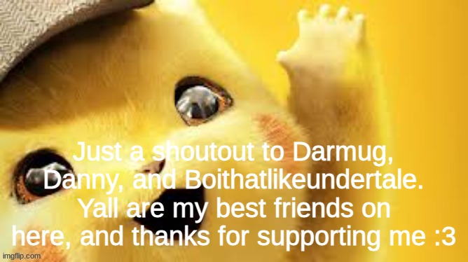 detective pikachu hap | Just a shoutout to Darmug, Danny, and Boithatlikeundertale. Yall are my best friends on here, and thanks for supporting me :3 | image tagged in detective pikachu hap | made w/ Imgflip meme maker