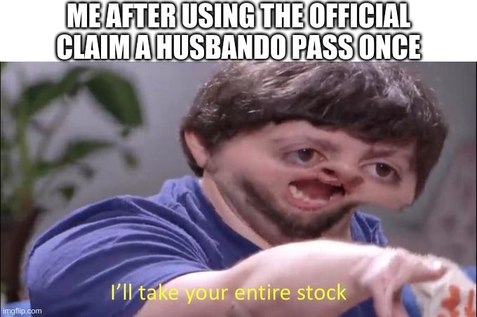 i'm probably gonna use that template a lot- | ME AFTER USING THE OFFICIAL CLAIM A HUSBANDO PASS ONCE | image tagged in blank white template,i'll take your entire stock,huzbandos | made w/ Imgflip meme maker