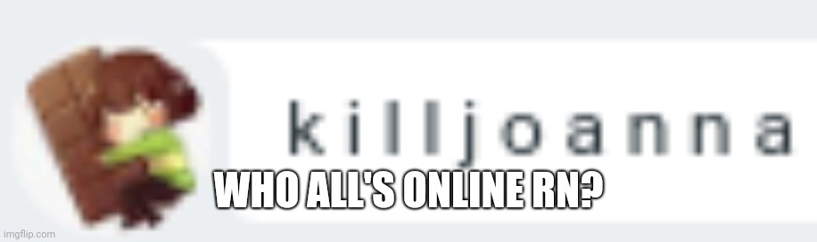 k i l l j o a n n a | WHO ALL'S ONLINE RN? | image tagged in k i l l j o a n n a | made w/ Imgflip meme maker