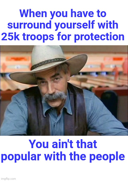 Sam Elliott special kind of stupid | When you have to surround yourself with 25k troops for protection You ain't that popular with the people | image tagged in sam elliott special kind of stupid | made w/ Imgflip meme maker