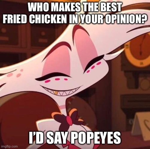 And please, don’t start a war over this | WHO MAKES THE BEST FRIED CHICKEN IN YOUR OPINION? I’D SAY POPEYES | image tagged in happy angel dust | made w/ Imgflip meme maker