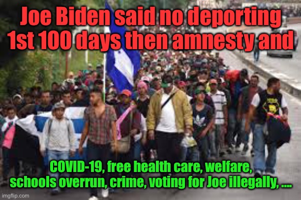 And the hoards will be here by March | Joe Biden said no deporting 1st 100 days then amnesty and; COVID-19, free health care, welfare, schools overrun, crime, voting for Joe illegally, .... | image tagged in illegal aliens,joe biden,100 day promise,no deportations,amnesty | made w/ Imgflip meme maker