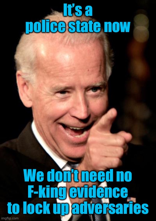Smilin Biden Meme | It’s a police state now We don’t need no F-king evidence to lock up adversaries | image tagged in memes,smilin biden | made w/ Imgflip meme maker