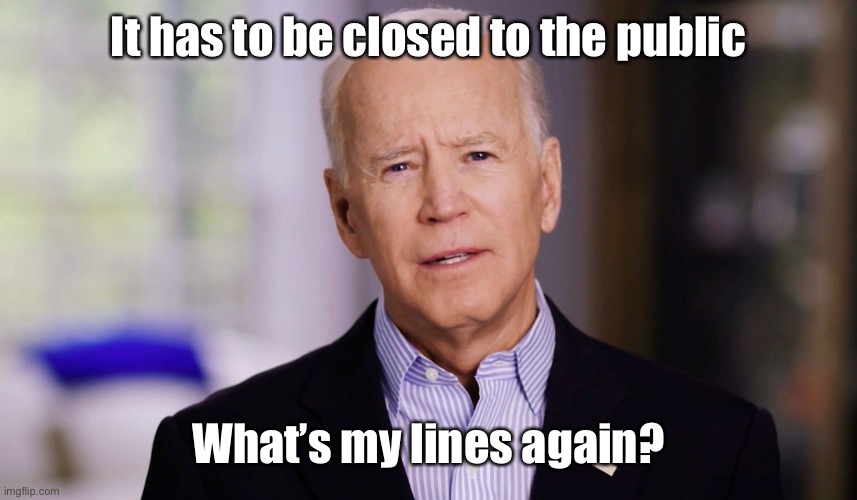 Joe Biden 2020 | It has to be closed to the public What’s my lines again? | image tagged in joe biden 2020 | made w/ Imgflip meme maker