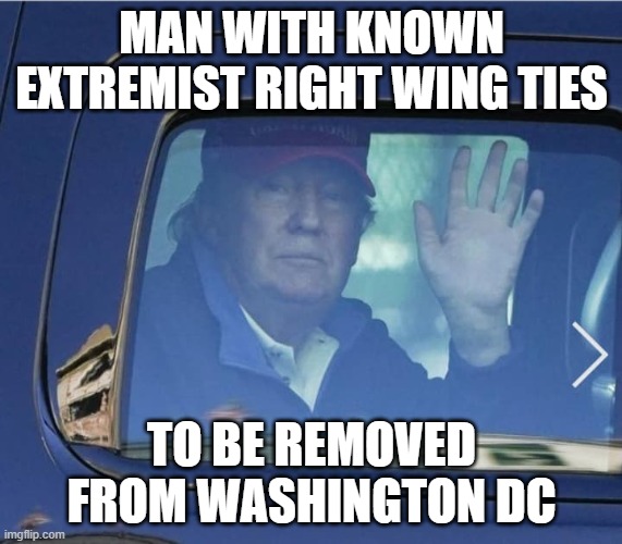 forlorn trump leaving white house | MAN WITH KNOWN EXTREMIST RIGHT WING TIES; TO BE REMOVED FROM WASHINGTON DC | image tagged in forlorn trump leaving white house | made w/ Imgflip meme maker