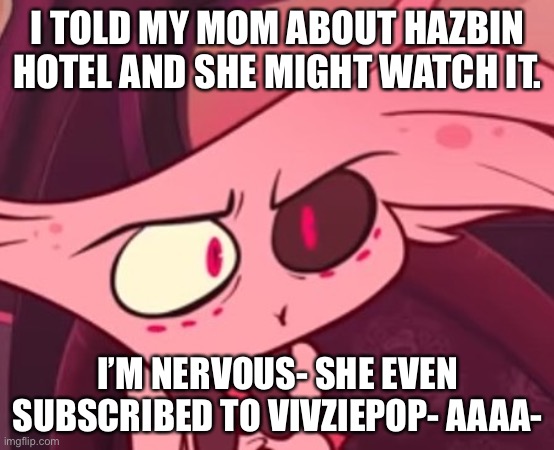 What | I TOLD MY MOM ABOUT HAZBIN HOTEL AND SHE MIGHT WATCH IT. I’M NERVOUS- SHE EVEN SUBSCRIBED TO VIVZIEPOP- AAAA- | image tagged in what | made w/ Imgflip meme maker