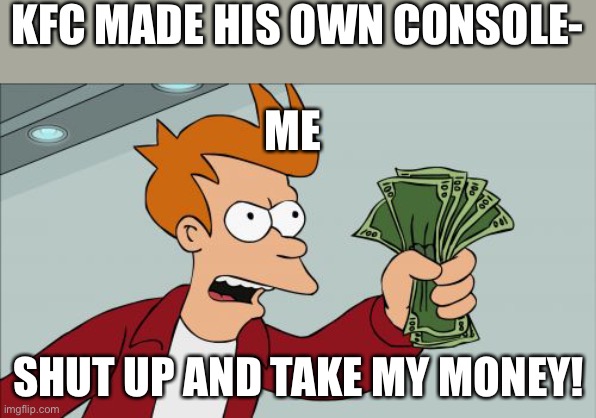 Shut Up And Take My Money Fry | KFC MADE HIS OWN CONSOLE-; ME; SHUT UP AND TAKE MY MONEY! | image tagged in memes,shut up and take my money fry | made w/ Imgflip meme maker