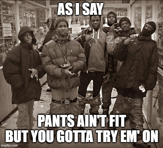 shorty yeets | AS I SAY; PANTS AIN'T FIT BUT YOU GOTTA TRY EM' ON | image tagged in all my homies hate | made w/ Imgflip meme maker