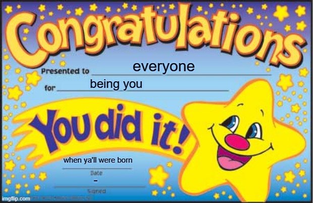 TO ya'll :' ] | everyone; being you; when ya'll were born; - | image tagged in memes,happy star congratulations | made w/ Imgflip meme maker