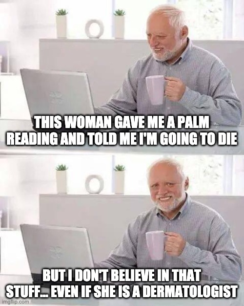 Palm Tree | THIS WOMAN GAVE ME A PALM READING AND TOLD ME I'M GOING TO DIE; BUT I DON'T BELIEVE IN THAT STUFF... EVEN IF SHE IS A DERMATOLOGIST | image tagged in memes,hide the pain harold | made w/ Imgflip meme maker