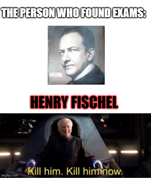 why the hell did he do it? | THE PERSON WHO FOUND EXAMS:; HENRY FISCHEL | image tagged in blank white template,kill him kill him now | made w/ Imgflip meme maker