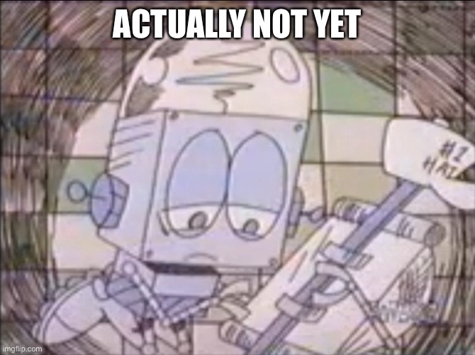 sad Robot Jones | ACTUALLY NOT YET | image tagged in sad robot jones | made w/ Imgflip meme maker