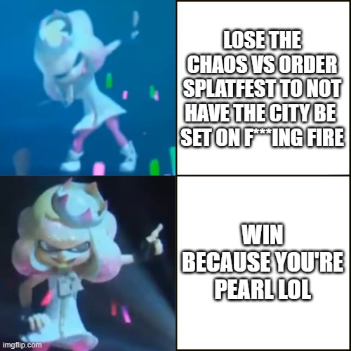 Pearl Approves (Splatoon) |  LOSE THE CHAOS VS ORDER SPLATFEST TO NOT HAVE THE CITY BE  SET ON F***ING FIRE; WIN BECAUSE YOU'RE PEARL LOL | image tagged in pearl approves splatoon | made w/ Imgflip meme maker