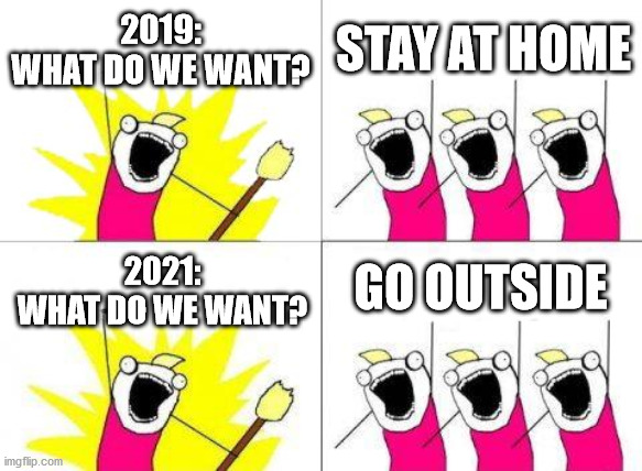 times are changing | 2019:
WHAT DO WE WANT? STAY AT HOME; GO OUTSIDE; 2021:
WHAT DO WE WANT? | image tagged in memes,what do we want | made w/ Imgflip meme maker