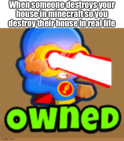 O W N E D | When someone destroys your house in minecraft so you destroy their house in real life | image tagged in btd6,minecraft | made w/ Imgflip meme maker