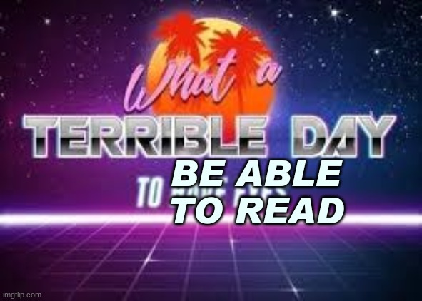 what a terrible day to have eyes | BE ABLE TO READ | image tagged in what a terrible day to have eyes | made w/ Imgflip meme maker
