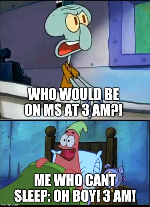 im on during the cursed hour | WHO WOULD BE ON MS AT 3 AM?! ME WHO CANT SLEEP: OH BOY! 3 AM! | image tagged in memes,funny,oh boy 3 am,spongebob | made w/ Imgflip meme maker