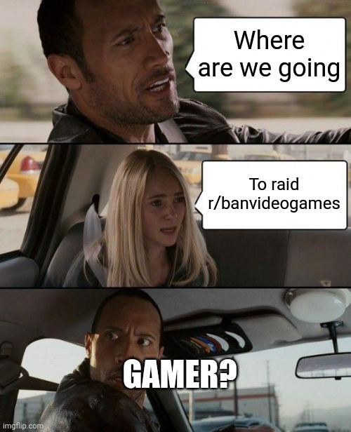The Rock Driving Meme | Where are we going; To raid r/banvideogames; GAMER? | image tagged in memes,the rock driving | made w/ Imgflip meme maker