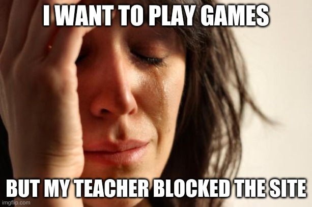 All teachers do is block fun | I WANT TO PLAY GAMES; BUT MY TEACHER BLOCKED THE SITE | image tagged in memes,first world problems | made w/ Imgflip meme maker