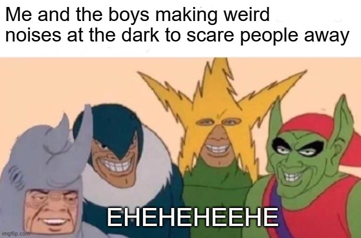 SomeIdiots | Me and the boys making weird noises at the dark to scare people away; EHEHEHEEHE | image tagged in memes,me and the boys | made w/ Imgflip meme maker