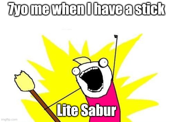 X All The Y | 7yo me when I have a stick; Lite Sabur | image tagged in memes,x all the y | made w/ Imgflip meme maker