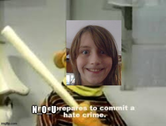 N_O_U Prepares To Commit A Hate Crime | image tagged in n_o_u prepares to commit a hate crime | made w/ Imgflip meme maker